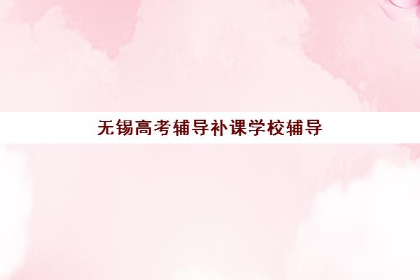 无锡高考辅导补课学校辅导机构哪个比较好？2025年最新排名、择校指南与成功案例全解析
