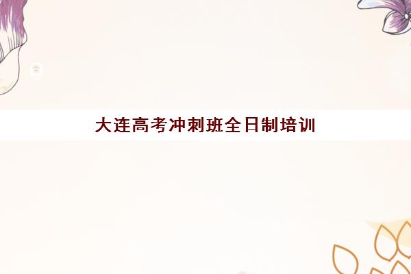 大连高考冲刺班全日制培训机构寄宿基地电话如何查询？2025年最新联系方式与择校指南