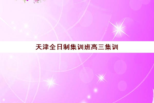 天津全日制集训班高三集训营排名榜前十名有哪些？2025年最新实力机构盘点与择校全指南