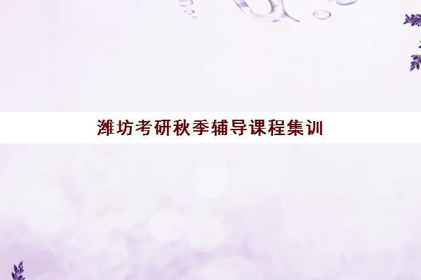 潍坊考研秋季辅导课程集训营排名前十有哪些？2025年最新权威榜单、各校特色解析与科学择校全指南