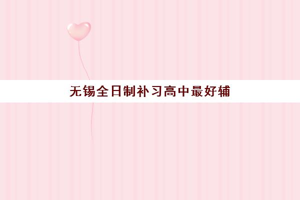 无锡全日制补习高中最好辅导学校排名如何查询？2025年最新权威榜单解析、各校特色对比与科学择校全攻略