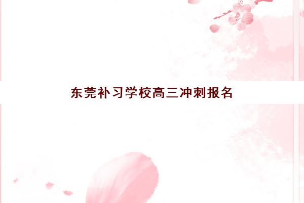 东莞补习学校高三冲刺报名时间2025年如何科学规划？最新时间表、TOP5机构对比与报读全指南