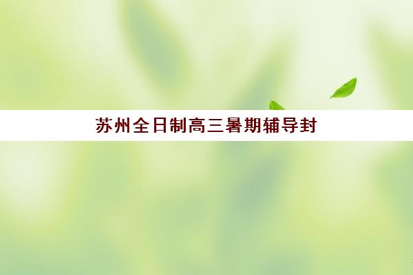 苏州全日制高三暑期辅导封闭式集训营地址在哪？2025年最新地址详情、查询方法与择校指南全解析