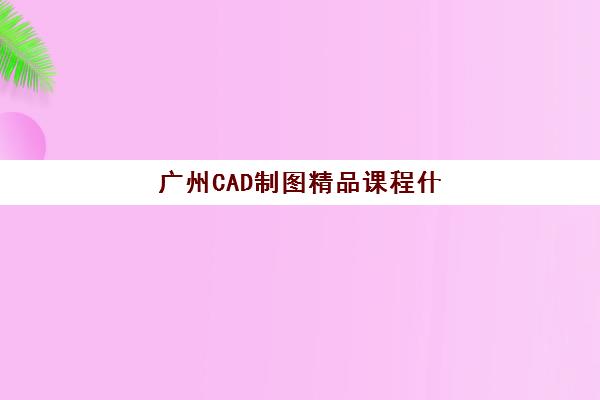 广州CAD制图精品课程什么时候报名考试？2025年最新时间表、报名流程与备考指南全解析