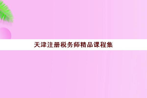 天津注册税务师精品课程集中训练营在哪个学校？2025年顶尖机构综合评测与择校全攻略