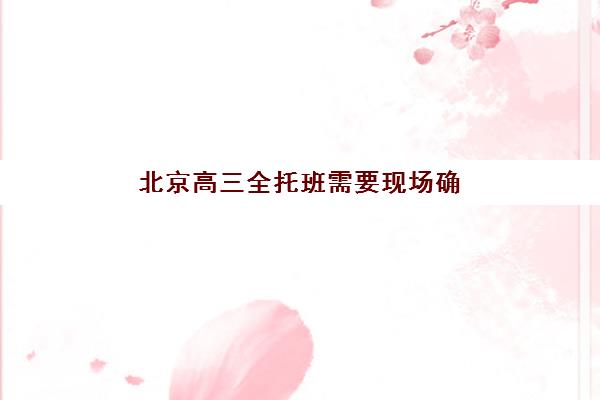 北京高三全托班需要现场确认吗？2025年最新流程与择校指南