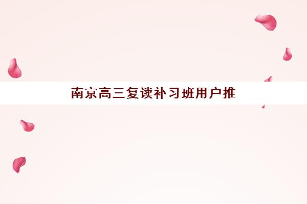 南京高三复读补习班用户推荐榜如何查询？2025年最新榜单解析与择校指南全攻略
