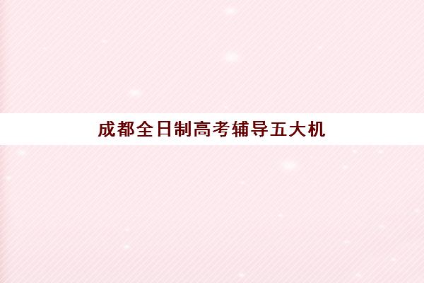 成都全日制高考辅导五大机构技术白皮书如何解读？2025年最新排名、教学体系与择校指南全解析