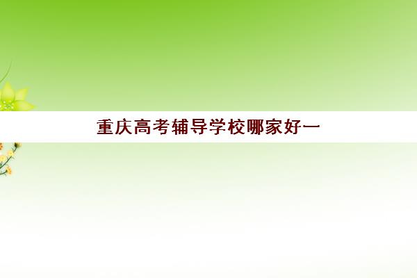重庆高考辅导学校哪家好一点？2023年最新排名、择校指南与备考全攻略