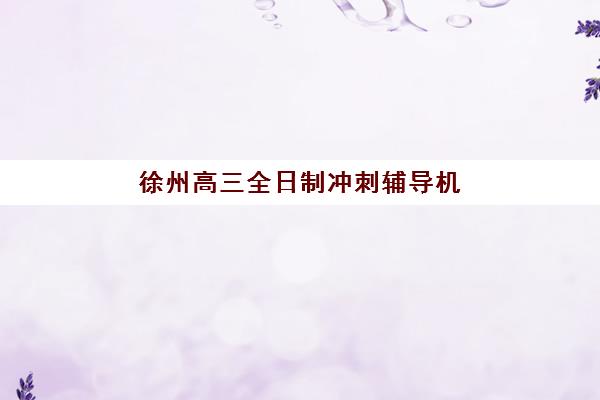 徐州高三全日制冲刺辅导机构机构用户满意度报告如何查询？2025年最新调研数据解析与择校指南