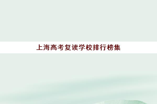 上海高考复读学校排行榜集训营排名前十名有哪些？2025年最新权威榜单、各校特色解析与科学择校指南