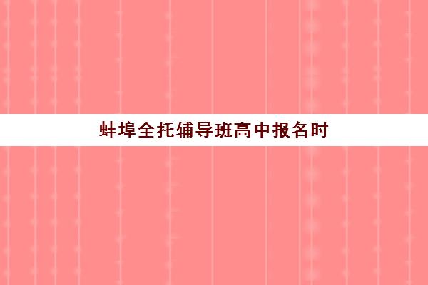 蚌埠全托辅导班高中报名时间2025年如何安排？最新招生日程、各校时间对比与报名指南全解析