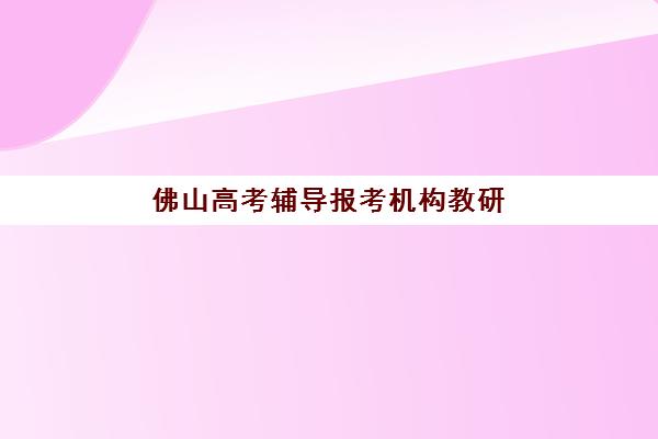 佛山高考辅导报考机构教研能力TOP5如何评估？2025年权威榜单、择校标准与成功选择全指南