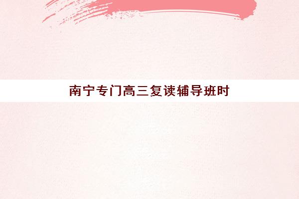 南宁专门高三复读辅导班时间2025考试时间如何规划？全年时间表、备考节奏与关键节点全解析
