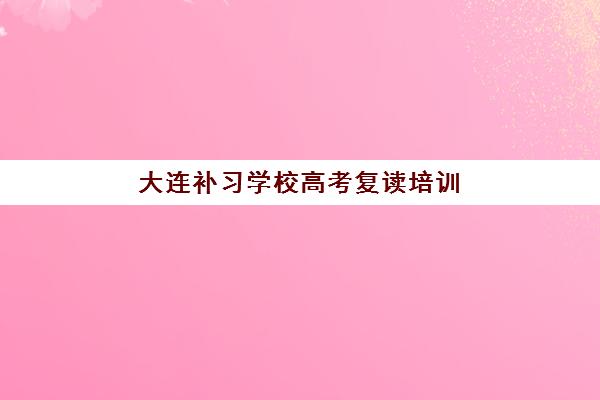 大连补习学校高考复读培训班多少钱一个月？2025年最新费用明细、机构对比与择校全指南