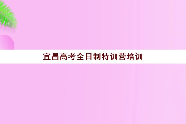 宜昌高考全日制特训营培训学校排名一览表最新如何查询？2025年权威前十榜单、各校特色解析与科学择校全指南