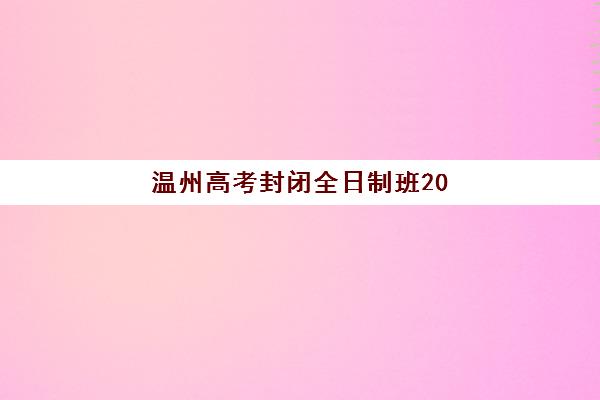温州高考封闭全日制班2025报名时间表格如何查询?最新官方日程与培训机构课程安排全解析指南 温州高考封闭全日制班2025报名时间表格如何查询?最新官方日程与培训机构课程安排全解析指南