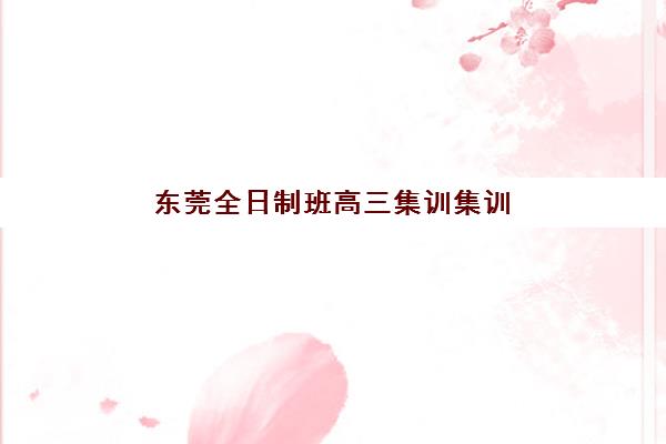 东莞全日制班高三集训集训班哪个好一点？2025年最新TOP10排名、各机构课程特色与科学择校全攻略