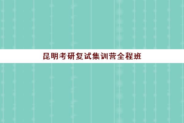 昆明考研复试集训营全程班辅导培训机构有哪些地方？2025年最新机构分布与择校全攻略详解