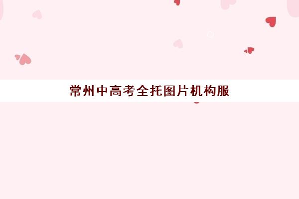 常州中高考全托图片机构服务竞争力报告如何解读？2025年权威排名、择校策略与成功案例全解析