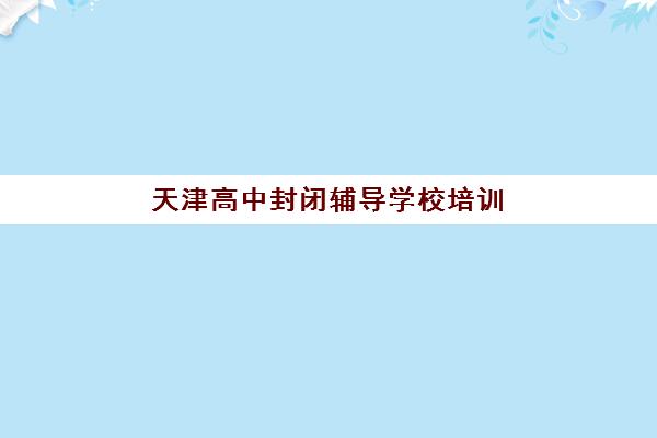 天津高中封闭辅导学校培训基地在哪个位置？2025年最新校区分布图、选址指南与交通攻略全解析