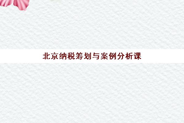 北京纳税筹划与案例分析课程报考点满了还能改吗？2025年最新官方修改渠道、操作流程与成功案例全解析
