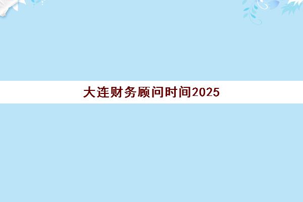 大连财务顾问时间2025年公布了吗?最新消息解读、备考规划与时间预测全指南 大连财务顾问时间2025年公布了吗?最新消息解读、备考规划与时间预测全指南