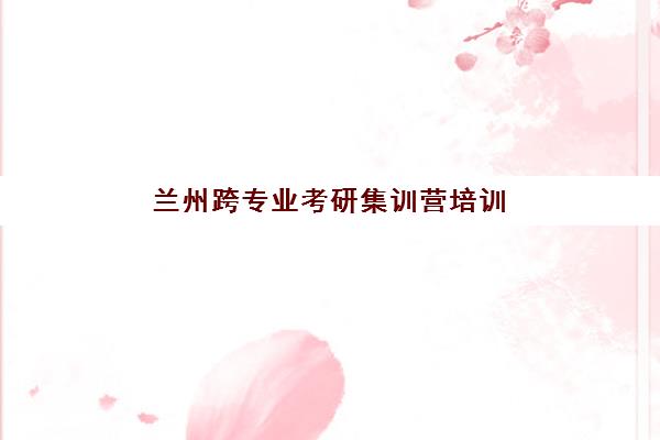 兰州跨专业考研集训营培训班哪个比较好一点?2025年最新排名对比、择校指南与成功案例全解析 兰州跨专业考研集训营培训班哪个比较好一点?2025年最新排名对比、择校指南与成功案例全解析