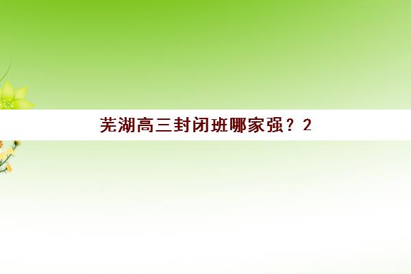 芜湖高三封闭班哪家强？2025年五大优质机构特色解析与择校指南