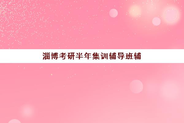 淄博考研半年集训辅导班辅导培训机构有哪些？2025年最新排名解析、择校标准与备考全指南