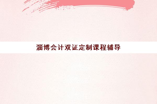 淄博会计双证定制课程辅导机构哪家强一点?2023年最新权威排名、择校标准与成功经验全解析 淄博会计双证定制课程辅导机构哪家强一点?2023年最新权威排名、择校标准与成功经验全解析