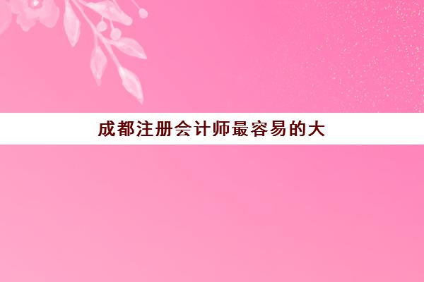 成都注册会计师最容易的大学排名如何查询？2025年最新权威榜单、择校策略与成功案例全解析