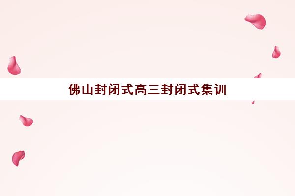 佛山封闭式高三封闭式集训营怎么样啊？2025年最新学员真实体验、选择指南与成功案例深度解析