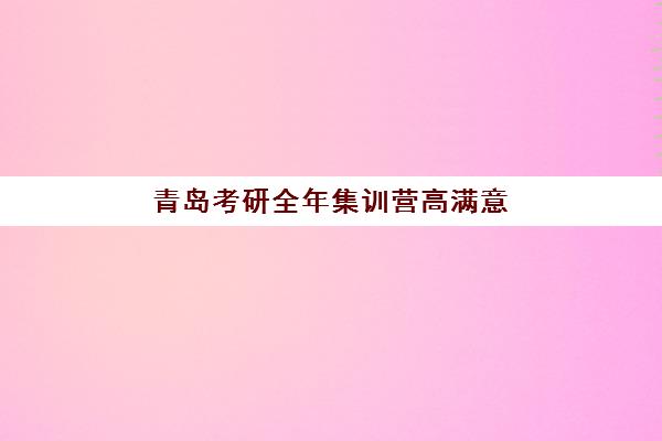 青岛考研全年集训营高满意度机构案例集如何选择？2025年顶尖机构深度解析与择校指南