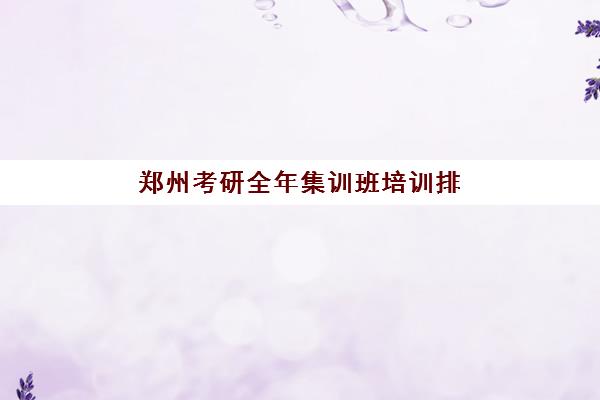 郑州考研全年集训班培训排名第一的学校如何科学选择？2025年权威榜单解析、择校策略与成功案例深度解读