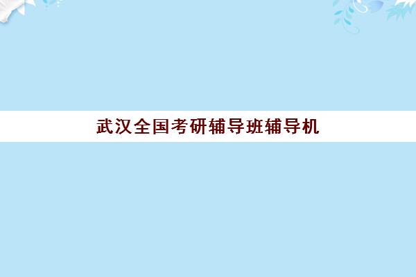 武汉全国考研辅导班辅导机构哪家好一点？2025年最新权威排名、择校技巧与成功案例深度解析