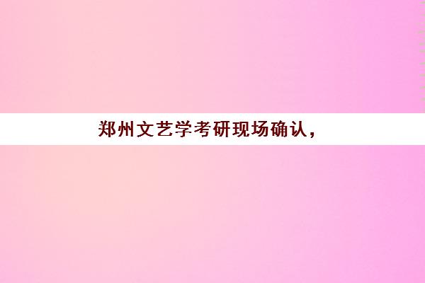 郑州文艺学考研现场确认，全方位材料清单与高效准备指南