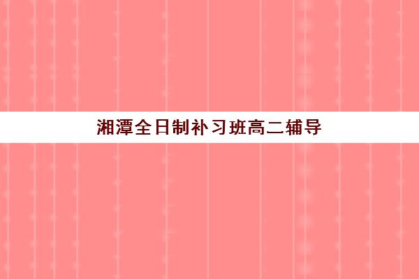 湘潭全日制补习班高二辅导机构哪家强些啊？2025年最新权威排名解析、择校攻略与成功案例深度剖析