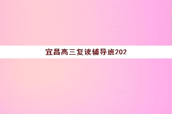 宜昌高三复读辅导班2025年如何选择？顶尖培训机构特色对比与择校全指南
