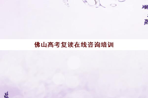 佛山高考复读在线咨询培训学校排名一览表最新发布？2025年权威榜单、各校特色解析与科学择校全指南