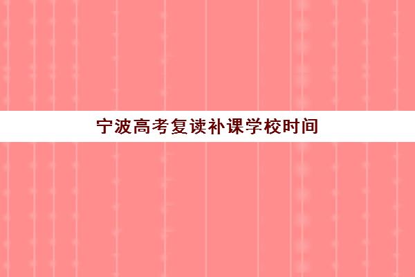 宁波高考复读补课学校时间2025年具体时间如何查询？最新报名、开学、课程时间表与择校全攻略