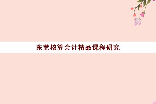 东莞核算会计精品课程研究生培训班排名机构怎么选？2025年最新学费对比与择校指南全解析