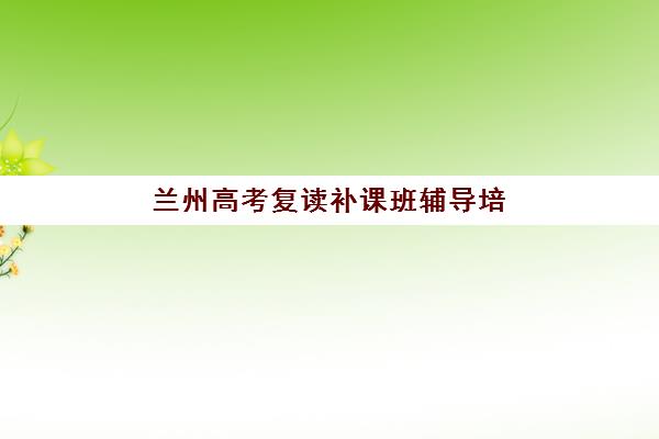 兰州高考复读补课班辅导培训班多少钱一节课？2025年最新课时费明细、性价比分析与选课指南全攻略