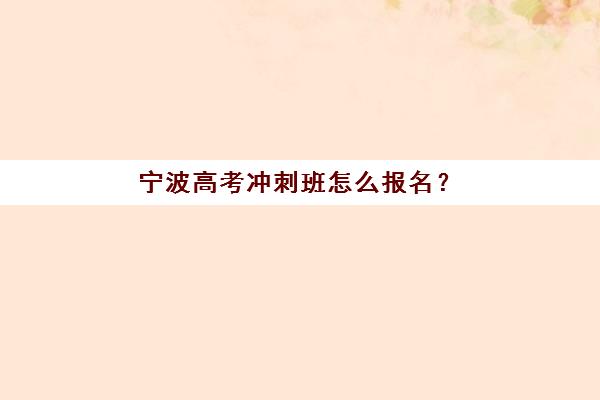 宁波高考冲刺班怎么报名？2025年十大培训机构招生要求与课程指南