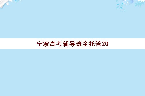 宁波高考辅导班全托管2025年考试时间如何查询？最新权威时间表与全程备考规划指南详解