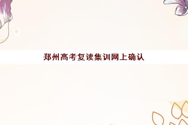 郑州高考复读集训网上确认时间2025如何安排？官方时间表与操作指南