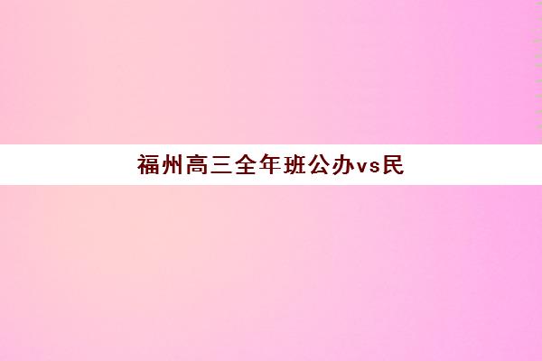 福州高三全年班公办vs民办服务对比怎么选？2025年最新差异分析与择校指南