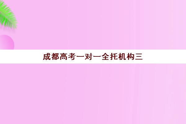 成都高考一对一全托机构三大机构服务成本公示如何查询？2025年最新费用明细、性价比分析与选择指南全解析