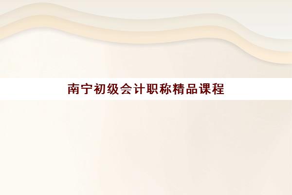 南宁初级会计职称精品课程集训营排名榜单最新如何查询？2025年权威排名解析、各校特色对比与科学择校全指南
