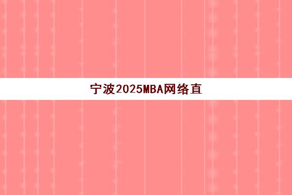 宁波2025MBA网络直播课程2025年要求多少分？2025年录取分数预测、备考策略与成功指南